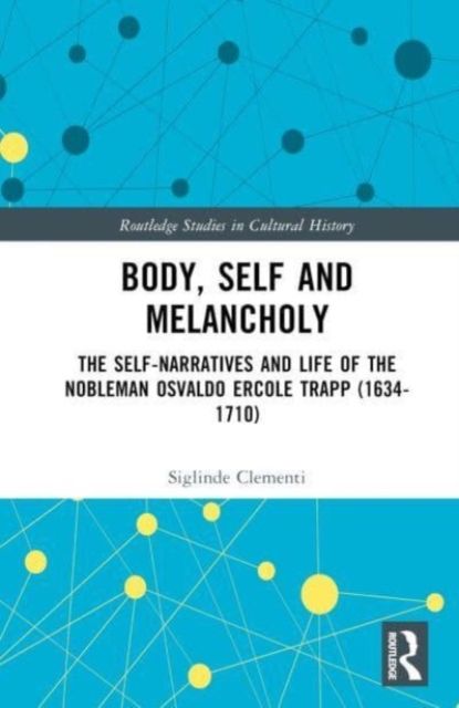 Body, Self and Melancholy : The Self-Narratives and Life of the Nobleman Osvaldo Ercole Trapp (1634-1710)