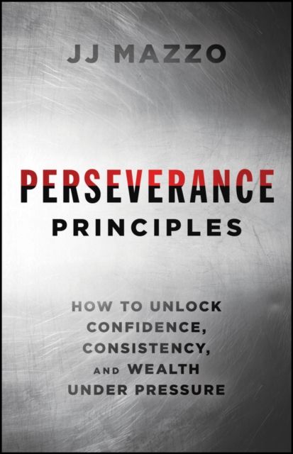 Perseverance Principles : How to Unlock Confidence, Consistency, and Wealth Under Pressure