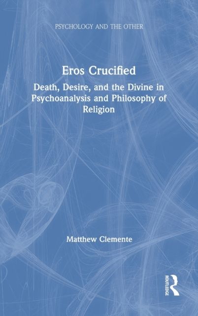 Eros Crucified : Death, Desire, and the Divine in Psychoanalysis and Philosophy of Religion