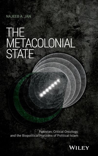 The Metacolonial State : Pakistan, Critical Ontology, and the Biopolitical Horizons of Political Islam
