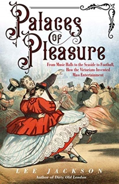 Palaces of Pleasure : From Music Halls to the Seaside to Football, How the Victorians Invented Mass Entertainment