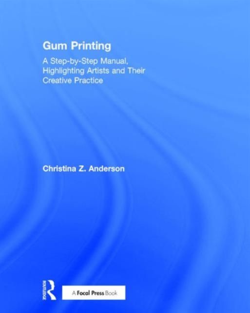 Gum Printing : A Step-by-Step Manual, Highlighting Artists and Their Creative Practice