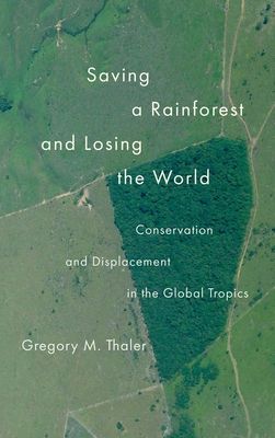 Saving a Rainforest and Losing the World : Conservation and Displacement in the Global Tropics