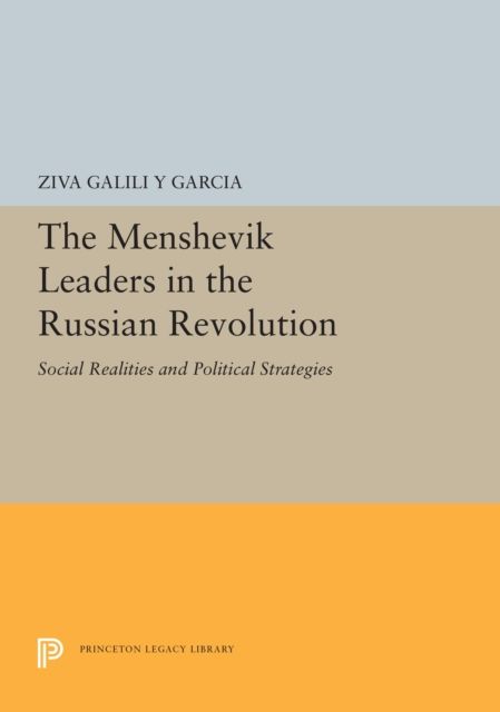 The Menshevik Leaders in the Russian Revolution : Social Realities and Political Strategies
