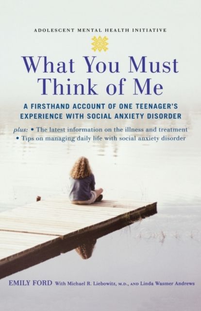 What You Must Think of Me : A Firsthand Account of One Teenager's Experience with Social Anxiety Disorder