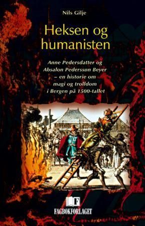 Heksen og humanisten : Anne Pedersdatter og Absalon Pederssøn Beyer : en historie om magi og trolldom i Bergen på 1500-tallet