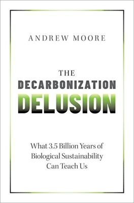 The Decarbonization Delusion : What 3.5 Billion Years of Biological Sustainability Can Teach Us