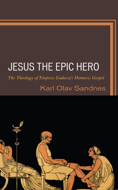 Jesus the Epic Hero : The Theology of Empress Eudocia’s Homeric Gospel