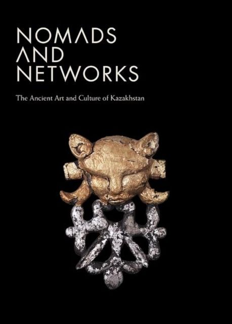 Nomads and Networks : The Ancient Art and Culture of Kazakhstan