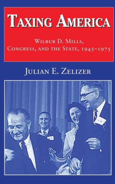 Taxing America : Wilbur D. Mills, Congress, and the State, 1945–1975