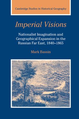 Imperial Visions : Nationalist Imagination and Geographical Expansion in the Russian Far East, 1840–1865
