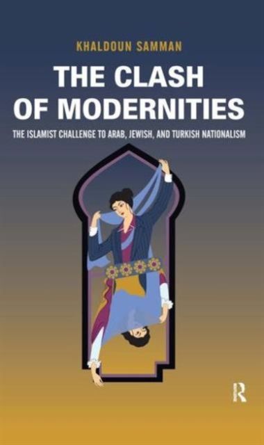 Clash of Modernities : The Making and Unmaking of the New Jew, Turk, and Arab and the Islamist Challenge