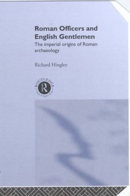 Roman Officers and English Gentlemen : The Imperial Origins of Roman Archaeology