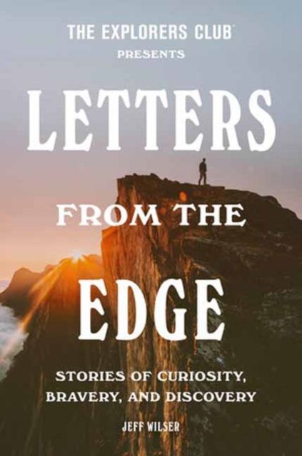 The Explorers Club Presents: Letters from the Edge : Stories of Curiosity, Bravery, and Discovery