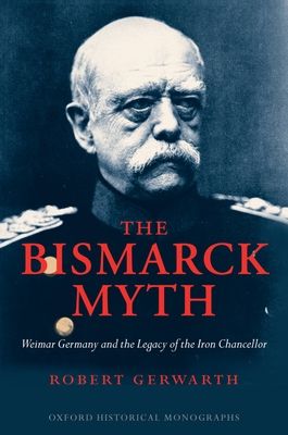 The Bismarck Myth : Weimar Germany and the Legacy of the Iron Chancellor