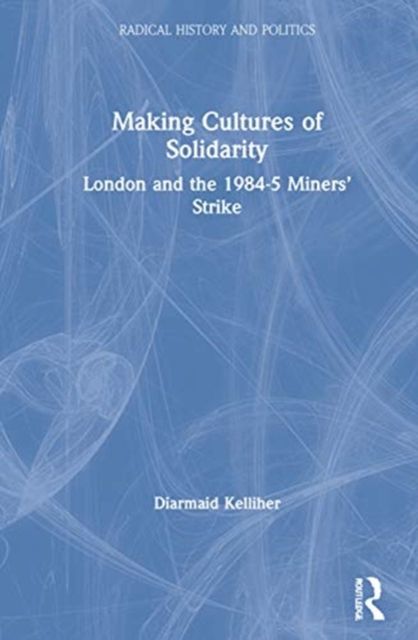 Making Cultures of Solidarity : London and the 1984–5 Miners’ Strike