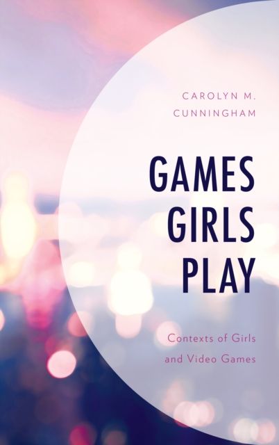 Games Girls Play : Contexts of Girls and Video Games