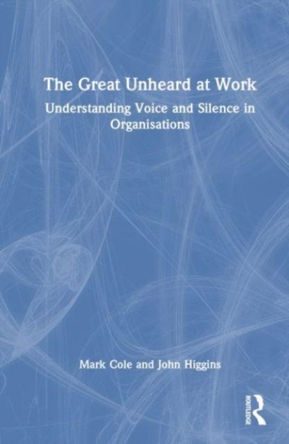 The Great Unheard at Work : Understanding Voice and Silence in Organisations