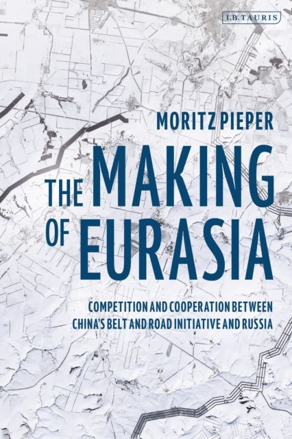 The Making of Eurasia : Competition and Cooperation Between China’s Belt and Road Initiative and Russia