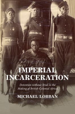 Imperial Incarceration : Detention without Trial in the Making of British Colonial Africa