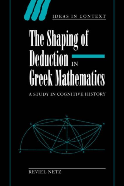 The Shaping of Deduction in Greek Mathematics : A Study in Cognitive History