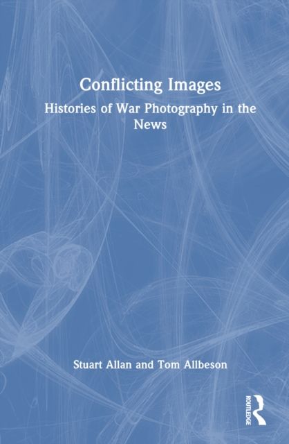 Conflicting Images : Histories of War Photography in the News