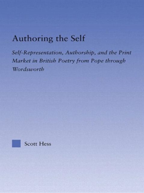 Authoring the Self : Self-Representation, Authorship, and the Print Market in British Poetry from Pope through Wordsworth