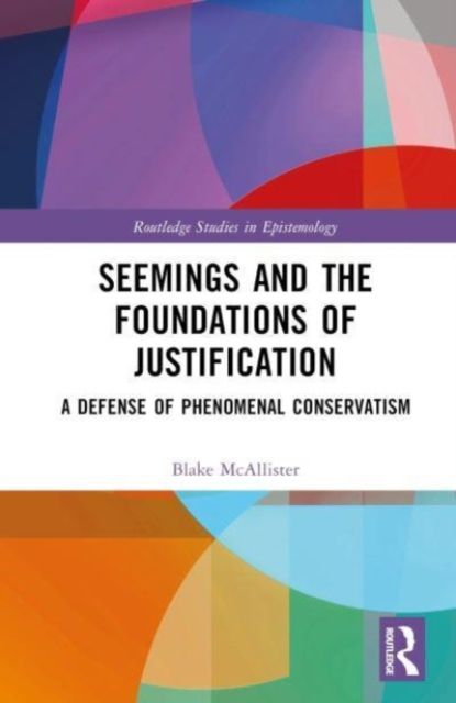 Seemings and the Foundations of Justification : A Defense of Phenomenal Conservatism