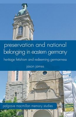 Preservation and National Belonging in Eastern Germany : Heritage Fetishism and Redeeming Germanness