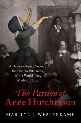 The Passion of Anne Hutchinson : An Extraordinary Woman, the Puritan Patriarchs, and the World They Made and Lost