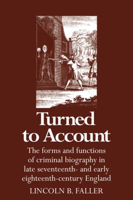 Turned to Account : The Forms and Functions of Criminal Biography in Late Seventeenth- and Early Eighteenth-Century England