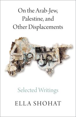 On the Arab-Jew, Palestine, and Other Displacements : Selected Writings of Ella Shohat