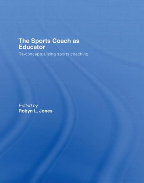 The Sports Coach as Educator : Re-conceptualising Sports Coaching