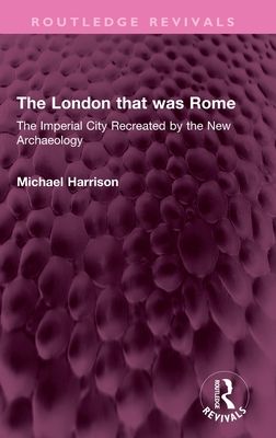 The London that was Rome : The Imperial City Recreated by the New Archaeology