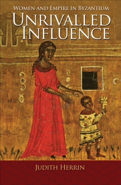 Unrivalled Influence : Women and Empire in Byzantium