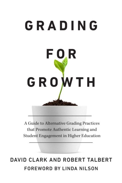 Grading for Growth : A Guide to Alternative Grading Practices that Promote Authentic Learning and Student Engagement in Higher Education
