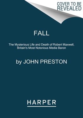 Fall : The Mysterious Life and Death of Robert Maxwell, Britain's Most Notorious Media Baron