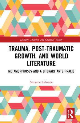Trauma, Posttraumatic Growth, and World Literature : Metamorphoses and a Literary Arts Praxis