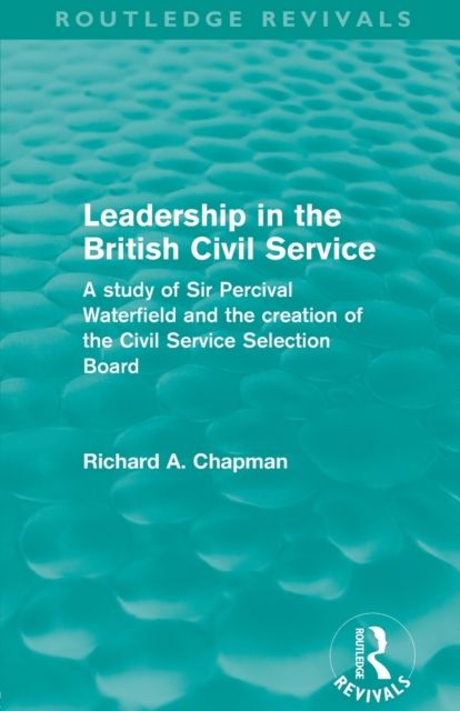Leadership in the British Civil Service (Routledge Revivals) : A study of Sir Percival Waterfield and the creation of the Civil Service Selection Board
