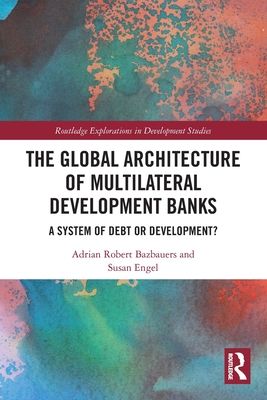 The Global Architecture of Multilateral Development Banks : A System of Debt or Development?