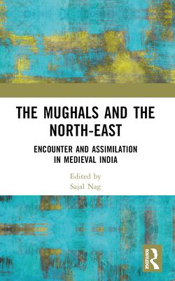 The Mughals and the North-East : Encounter and Assimilation in Medieval India