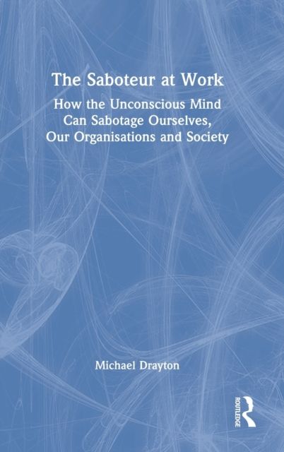 The Saboteur at Work : How the Unconscious Mind Can Sabotage Ourselves, Our Organisations and Society