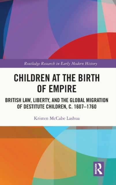 Children at the Birth of Empire : British Law, Liberty, and the Global Migration of Destitute Children, c. 1607–1760