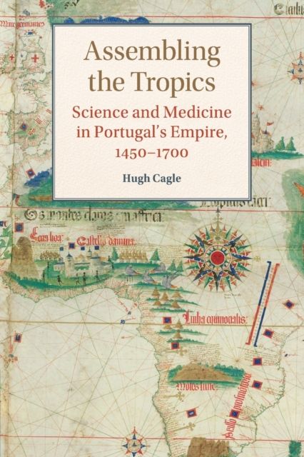 Assembling the Tropics : Science and Medicine in Portugal's Empire, 1450–1700