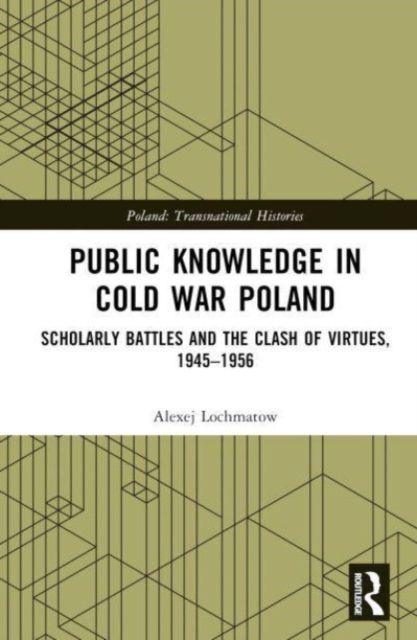 Public Knowledge in Cold War Poland : Scholarly Battles and the Clash of Virtues, 1945–1956