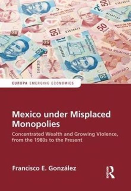 Mexico under Misplaced Monopolies : Concentrated Wealth and Growing Violence, from the 1980s to the Present