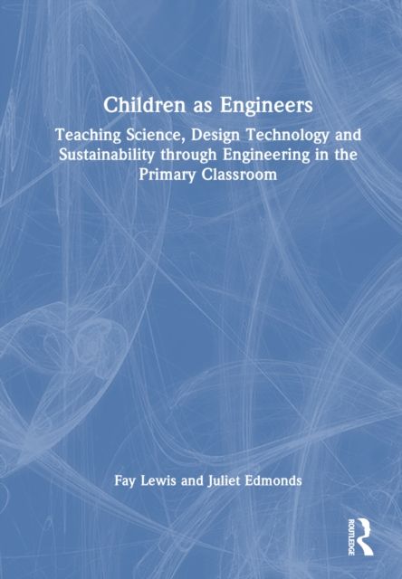 Children as Engineers : Teaching Science, Design Technology and Sustainability through Engineering in the Primary Classroom