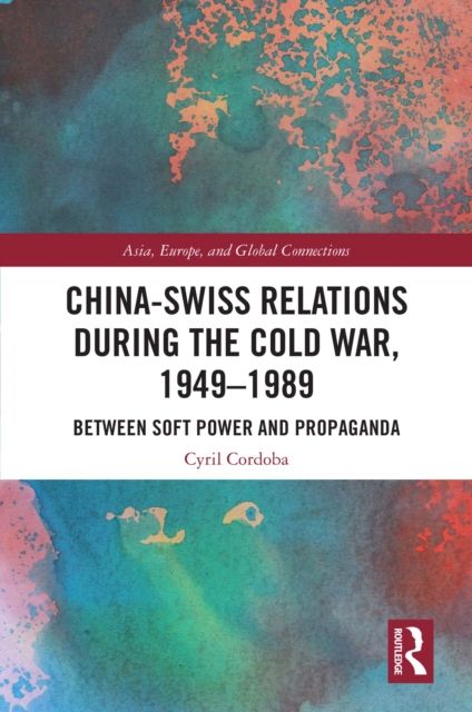 China-Swiss Relations during the Cold War, 1949–1989 : Between Soft Power and Propaganda