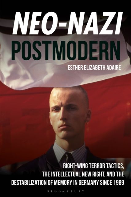 Neo-Nazi Postmodern : Right-Wing Terror Tactics, the Intellectual New Right, and the Destabilization of Memory in Germany since 1989
