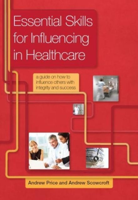 Essential Skills for Influencing in Healthcare : A Guide on How to Influence Others with Integrity and Success